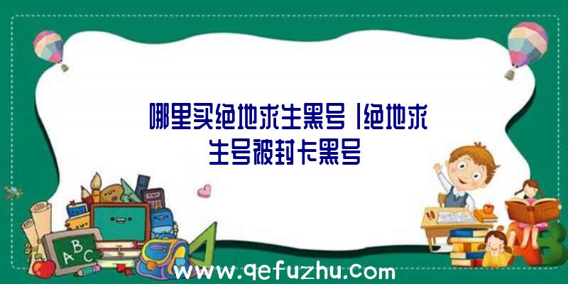 「哪里买绝地求生黑号」|绝地求生号被封卡黑号